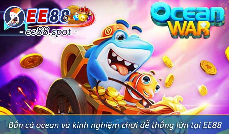 Bắn cá ocean và kinh nghiệm chơi dễ thắng lớn tại EE88