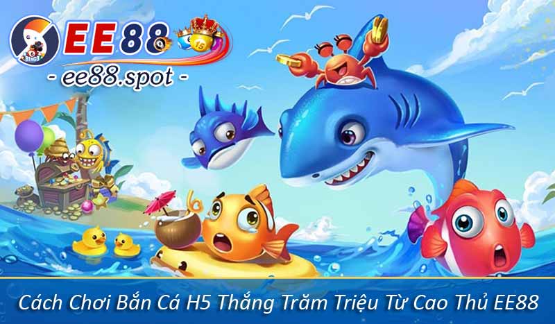 Cách Chơi Bắn Cá H5 Thắng Trăm Triệu Từ Cao Thủ EE88