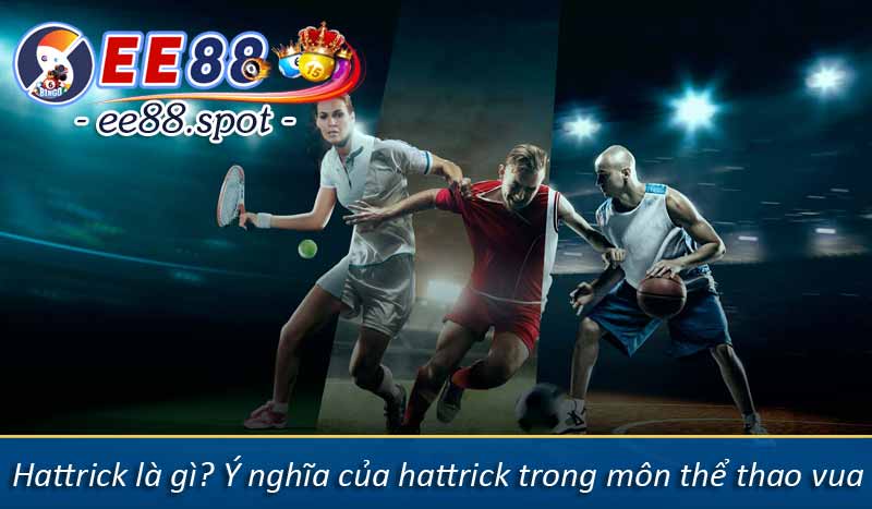 Hattrick là gì? Ý nghĩa của hattrick trong môn thể thao vua